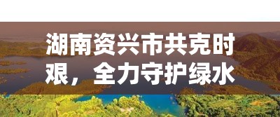 湖南資興市共克時(shí)艱，全力守護(hù)綠水青山——疫情最新動(dòng)態(tài)