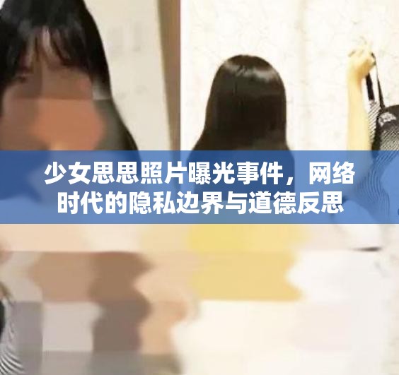 少女思思照片曝光事件，網(wǎng)絡(luò)時代的隱私邊界與道德反思