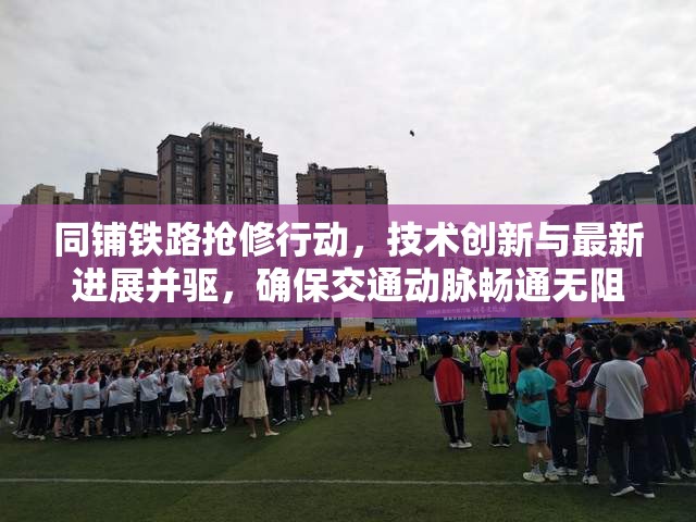 同鋪鐵路搶修行動，技術(shù)創(chuàng)新與最新進(jìn)展并驅(qū)，確保交通動脈暢通無阻