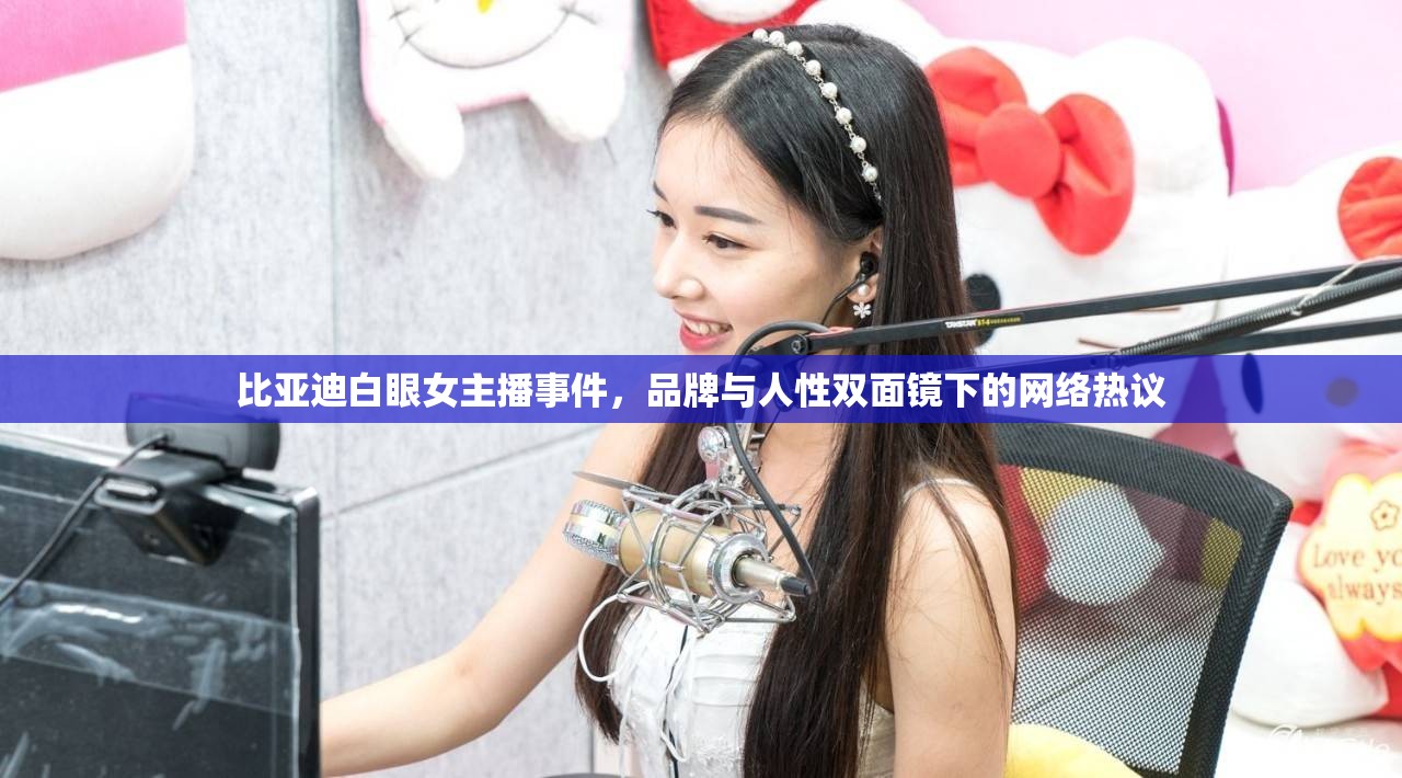 比亞迪白眼女主播事件，品牌與人性雙面鏡下的網(wǎng)絡(luò)熱議