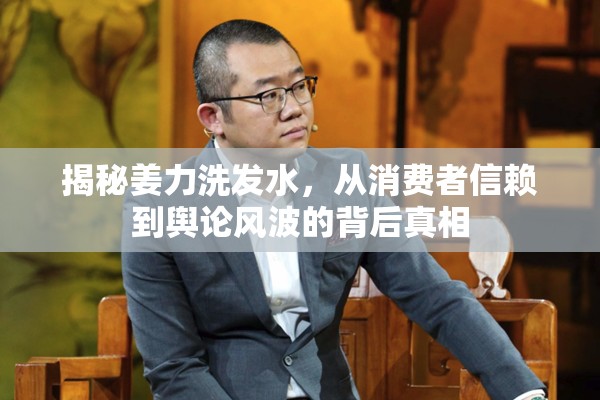 揭秘姜力洗發(fā)水，從消費(fèi)者信賴到輿論風(fēng)波的背后真相