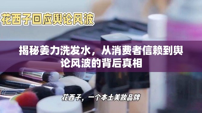 揭秘姜力洗發(fā)水，從消費(fèi)者信賴到輿論風(fēng)波的背后真相