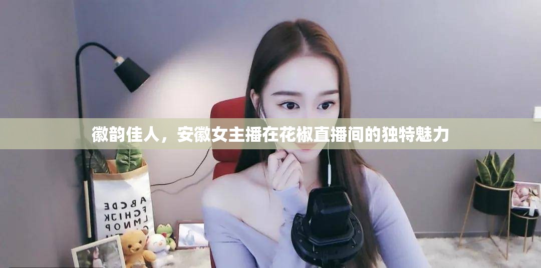 徽韻佳人，安徽女主播在花椒直播間的獨特魅力