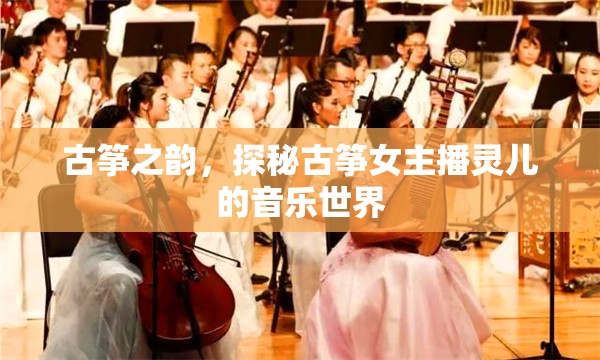 古箏之韻，探秘古箏女主播靈兒的音樂世界