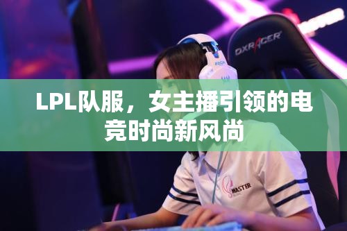 LPL隊(duì)服，女主播引領(lǐng)的電競(jìng)時(shí)尚新風(fēng)尚