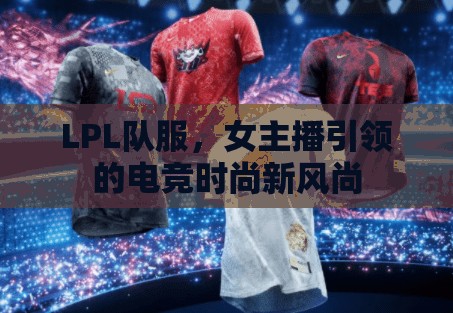 LPL隊(duì)服，女主播引領(lǐng)的電競(jìng)時(shí)尚新風(fēng)尚
