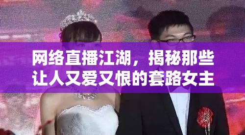 網(wǎng)絡(luò)直播江湖，揭秘那些讓人又愛又恨的套路女主播