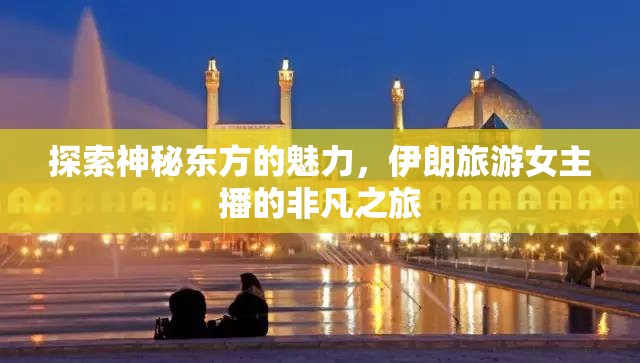 探索神秘東方的魅力，伊朗旅游女主播的非凡之旅