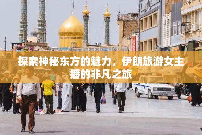 探索神秘東方的魅力，伊朗旅游女主播的非凡之旅