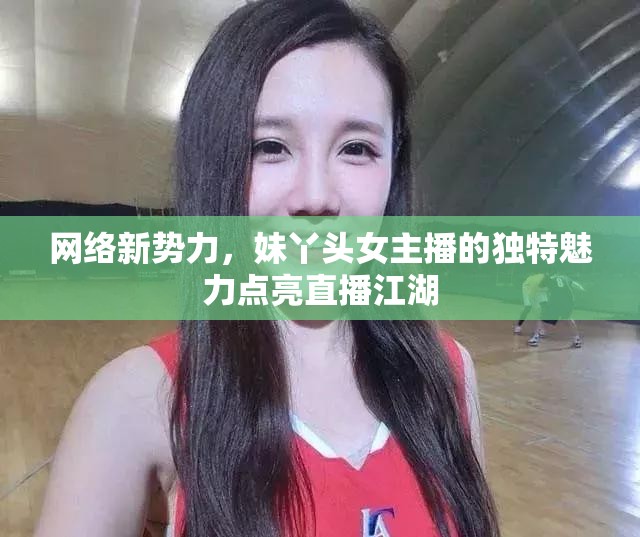 網(wǎng)絡(luò)新勢力，妹丫頭女主播的獨特魅力點亮直播江湖