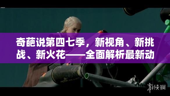 奇葩說第四七季，新視角、新挑戰(zhàn)、新火花——全面解析最新動態(tài)