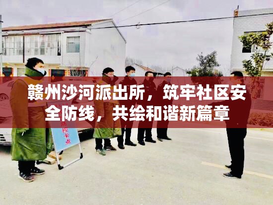 贛州沙河派出所，筑牢社區(qū)安全防線，共繪和諧新篇章