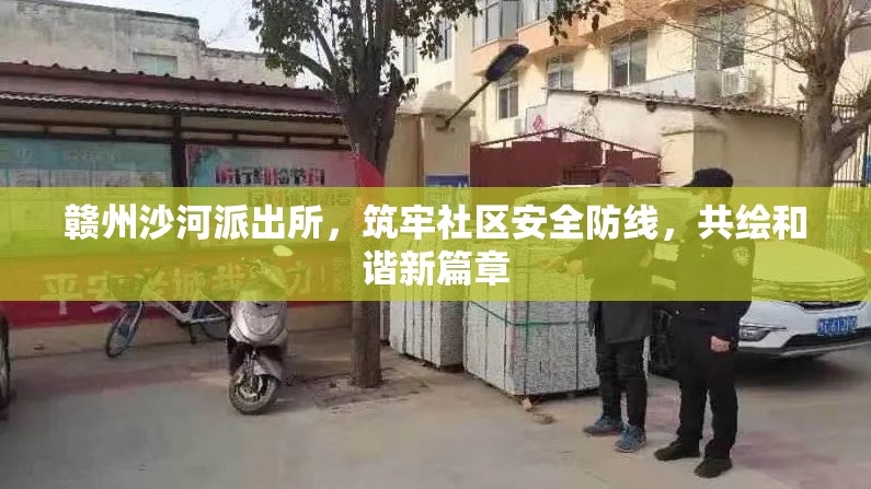 贛州沙河派出所，筑牢社區(qū)安全防線，共繪和諧新篇章