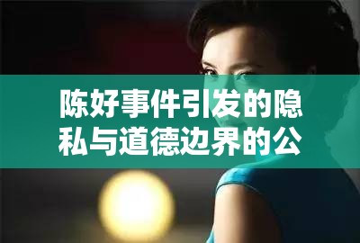 陳好事件引發(fā)的隱私與道德邊界的公眾討論
