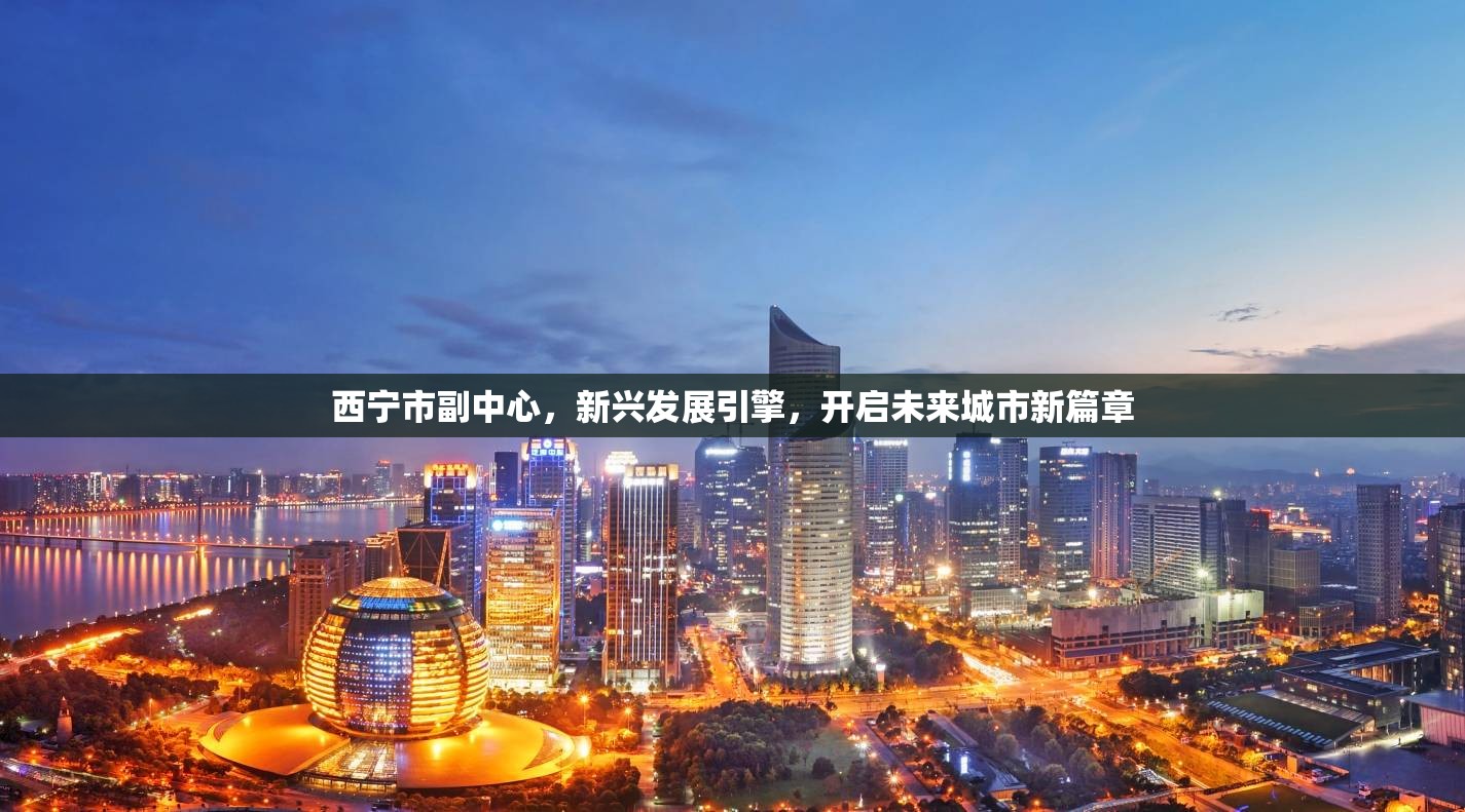 西寧市副中心，新興發(fā)展引擎，開啟未來城市新篇章