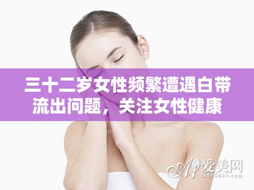 三十二歲女性頻繁遭遇白帶流出問題，關(guān)注女性健康的新視角