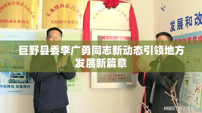 巨野縣委李廣勇同志新動態(tài)引領(lǐng)地方發(fā)展新篇章