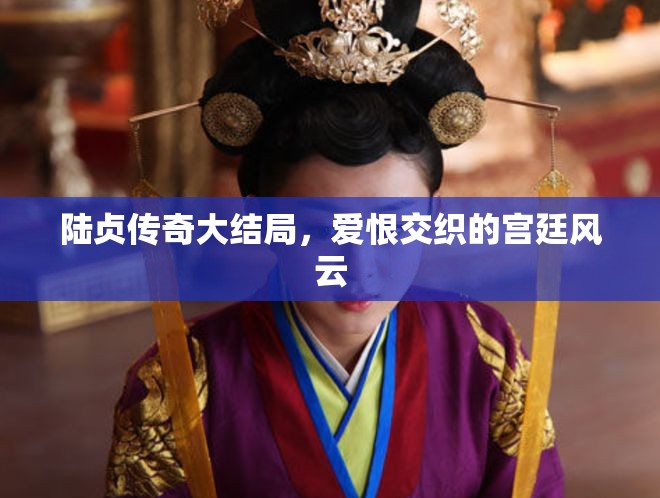 陸貞傳奇大結(jié)局，愛(ài)恨交織的宮廷風(fēng)云