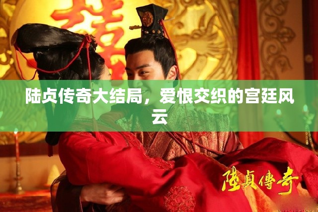 陸貞傳奇大結(jié)局，愛(ài)恨交織的宮廷風(fēng)云