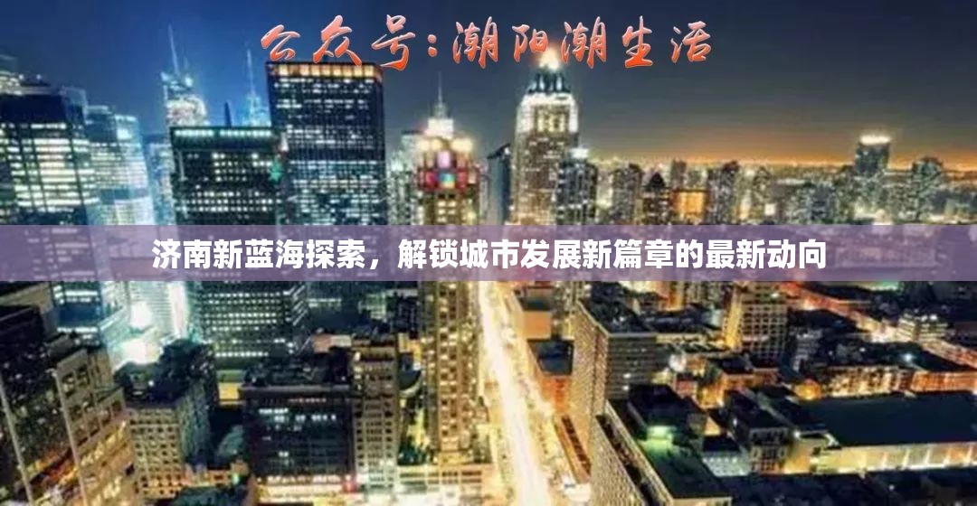 濟(jì)南新藍(lán)海探索，解鎖城市發(fā)展新篇章的最新動(dòng)向