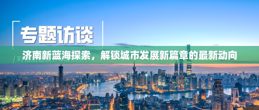 濟(jì)南新藍(lán)海探索，解鎖城市發(fā)展新篇章的最新動(dòng)向