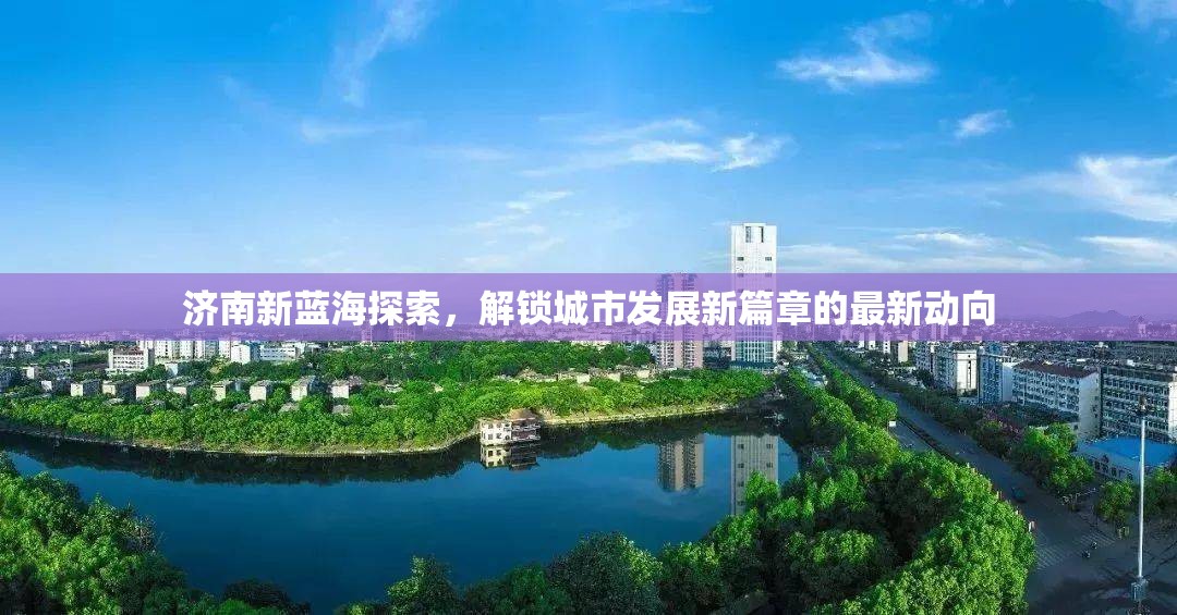 濟(jì)南新藍(lán)海探索，解鎖城市發(fā)展新篇章的最新動(dòng)向