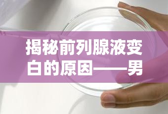 揭秘前列腺液變白的原因——男性健康的小秘密