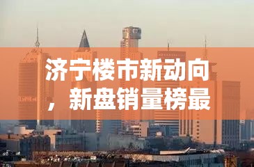 濟寧樓市新動向，新盤銷量榜最新揭秘
