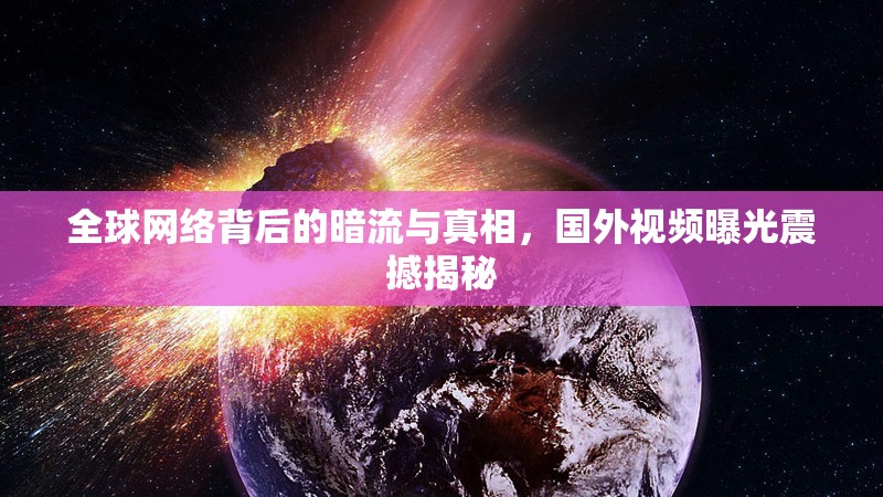 全球網(wǎng)絡(luò)背后的暗流與真相，國(guó)外視頻曝光震撼揭秘
