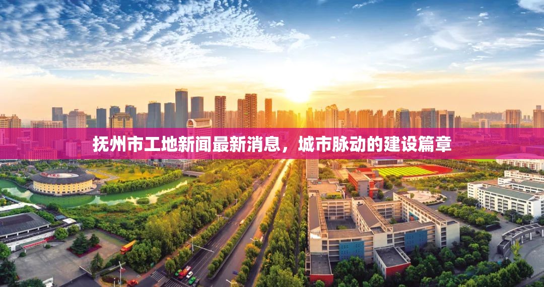 撫州市工地新聞最新消息，城市脈動的建設(shè)篇章