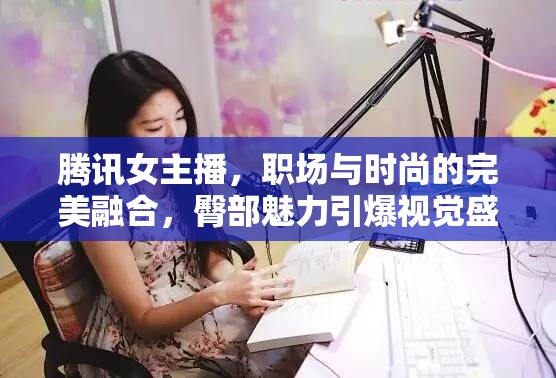 騰訊女主播，職場與時尚的完美融合，臀部魅力引爆視覺盛宴