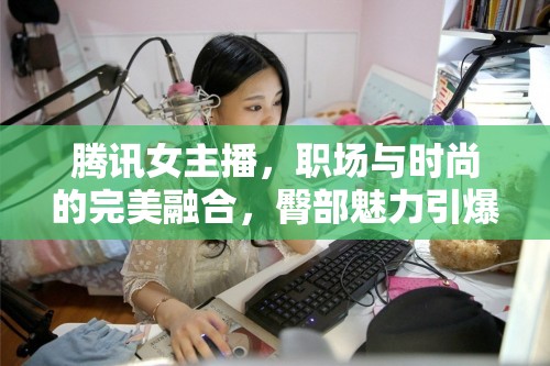 騰訊女主播，職場與時尚的完美融合，臀部魅力引爆視覺盛宴