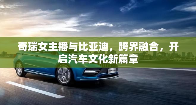 奇瑞女主播與比亞迪，跨界融合，開(kāi)啟汽車(chē)文化新篇章