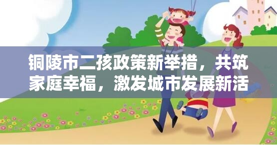 銅陵市二孩政策新舉措，共筑家庭幸福，激發(fā)城市發(fā)展新活力