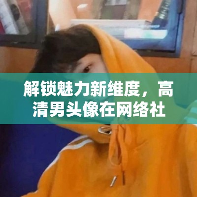 解鎖魅力新維度，高清男頭像在網(wǎng)絡(luò)社交中的獨特魅力