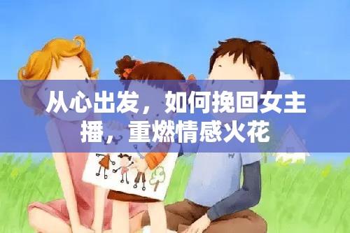 從心出發(fā)，如何挽回女主播，重燃情感火花
