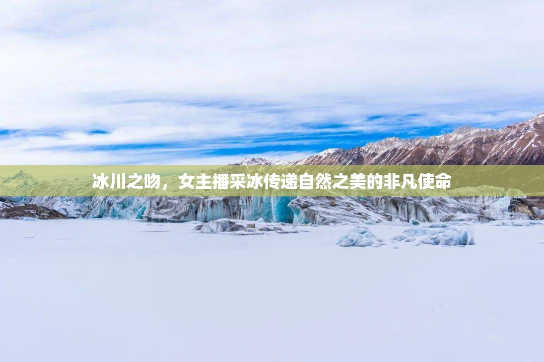 冰川之吻，女主播采冰傳遞自然之美的非凡使命