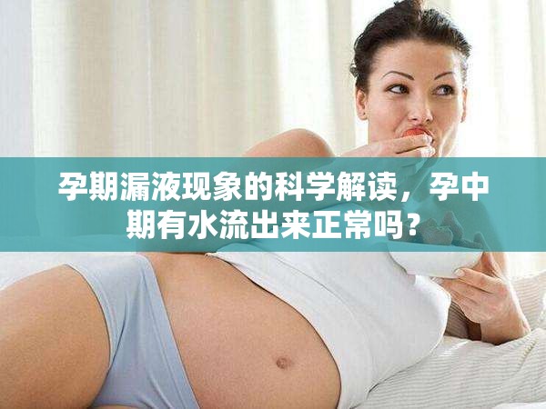 孕期漏液現(xiàn)象的科學(xué)解讀，孕中期有水流出來正常嗎？