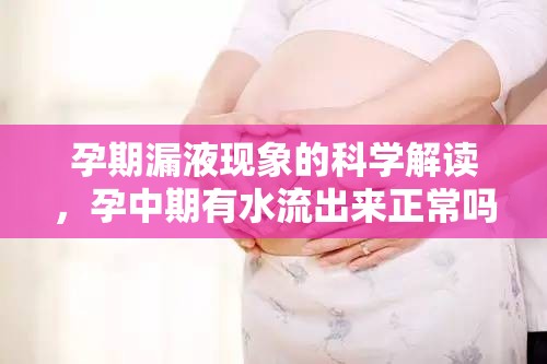 孕期漏液現(xiàn)象的科學(xué)解讀，孕中期有水流出來正常嗎？