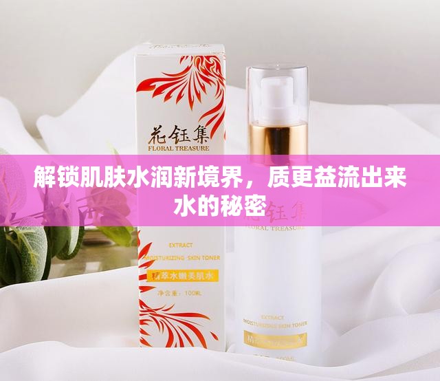 解鎖肌膚水潤新境界，質(zhì)更益流出來水的秘密