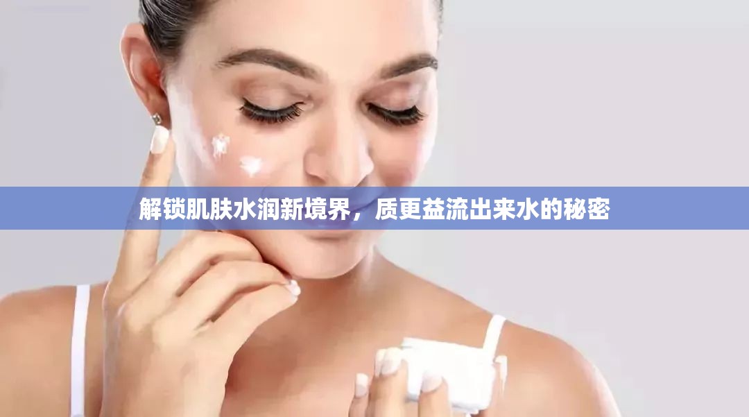 解鎖肌膚水潤新境界，質(zhì)更益流出來水的秘密