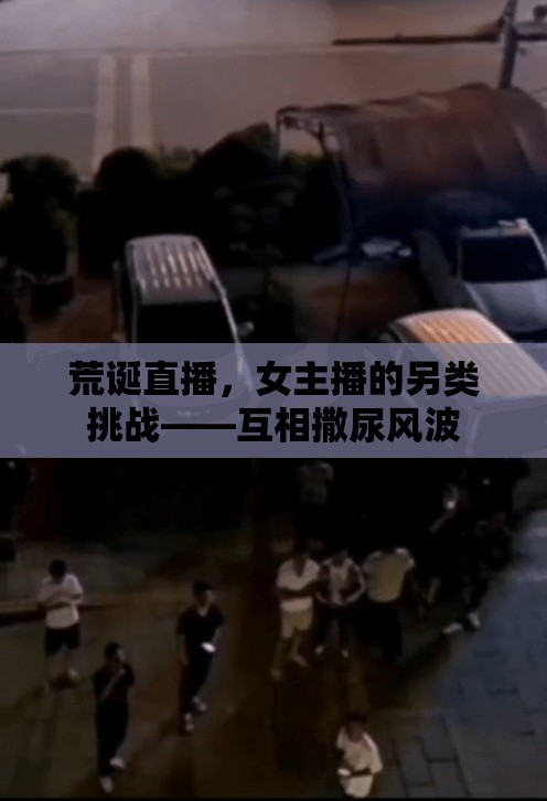 荒誕直播，女主播的另類挑戰(zhàn)——互相撒尿風(fēng)波