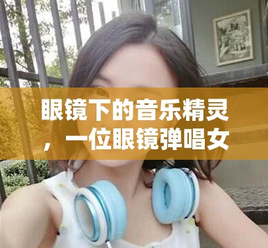 眼鏡下的音樂精靈，一位眼鏡彈唱女主播的獨(dú)特魅力