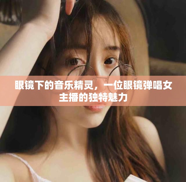 眼鏡下的音樂精靈，一位眼鏡彈唱女主播的獨(dú)特魅力