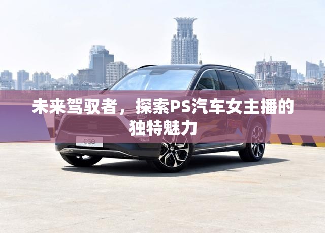 未來(lái)駕馭者，探索PS汽車女主播的獨(dú)特魅力