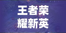 王者榮耀新英雄揭秘，神秘力量重塑戰(zhàn)場格局