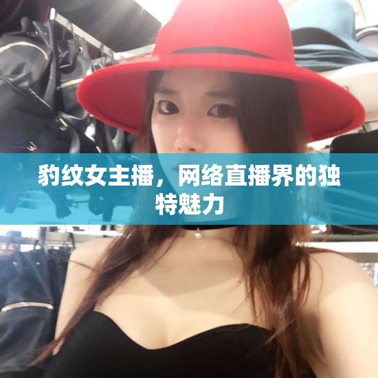 豹紋女主播，網(wǎng)絡(luò)直播界的獨(dú)特魅力