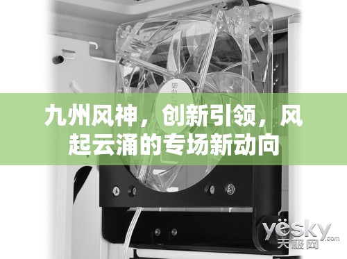 九州風神，創(chuàng)新引領，風起云涌的專場新動向