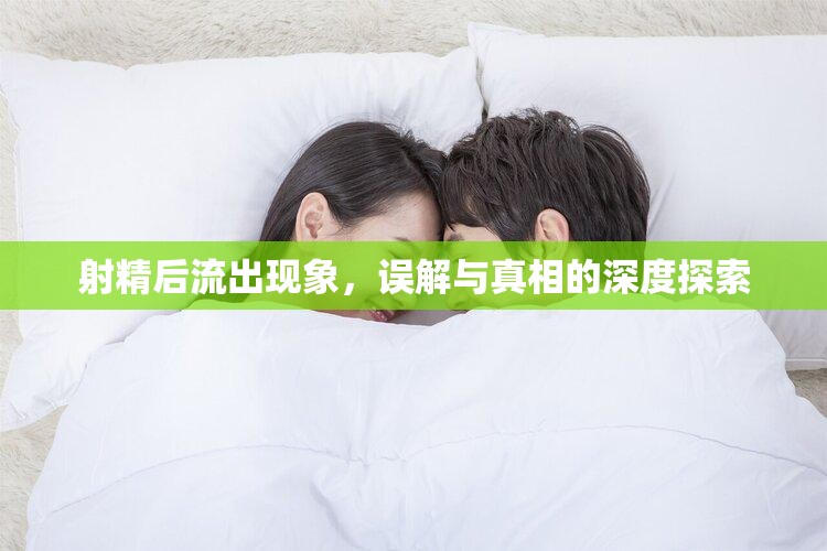 射精后流出現(xiàn)象，誤解與真相的深度探索