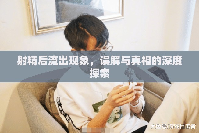 射精后流出現(xiàn)象，誤解與真相的深度探索